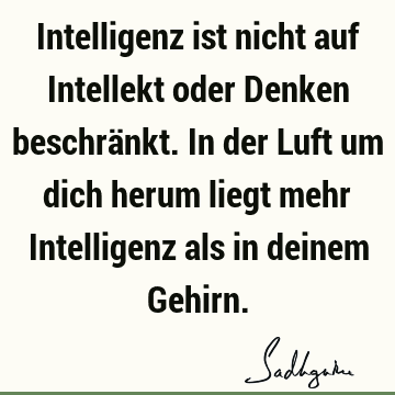 Intelligenz ist nicht auf Intellekt oder Denken beschränkt. In der Luft um dich herum liegt mehr Intelligenz als in deinem G