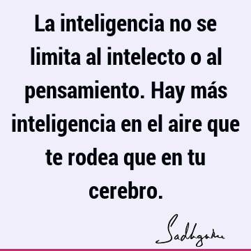 La inteligencia no se limita al intelecto o al pensamiento. Hay más inteligencia en el aire que te rodea que en tu