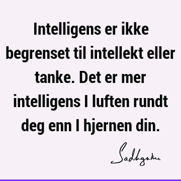 Intelligens er ikke begrenset til intellekt eller tanke. Det er mer intelligens i luften rundt deg enn i hjernen