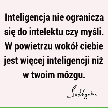 Inteligencja nie ogranicza się do intelektu czy myśli. W powietrzu wokół ciebie jest więcej inteligencji niż w twoim mó