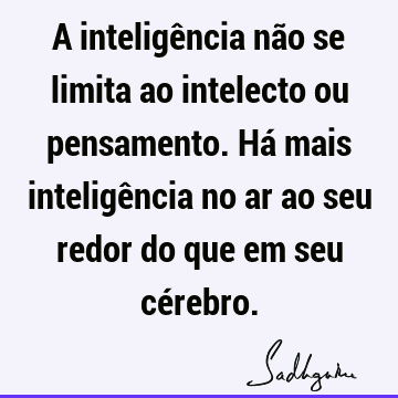 A inteligência não se limita ao intelecto ou pensamento. Há mais inteligência no ar ao seu redor do que em seu cé