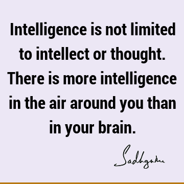 Intelligence is not limited to intellect or thought. There is more intelligence in the air around you than in your
