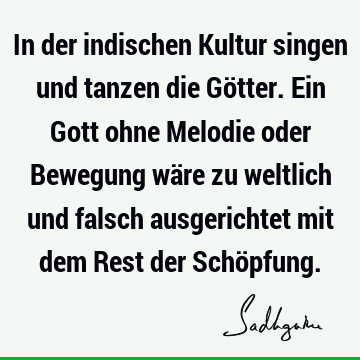 In der indischen Kultur singen und tanzen die Götter. Ein Gott ohne Melodie oder Bewegung wäre zu weltlich und falsch ausgerichtet mit dem Rest der Schö