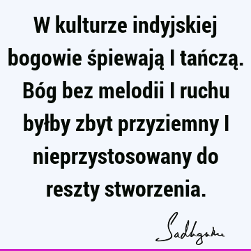 W kulturze indyjskiej bogowie śpiewają i tańczą. Bóg bez melodii i ruchu byłby zbyt przyziemny i nieprzystosowany do reszty