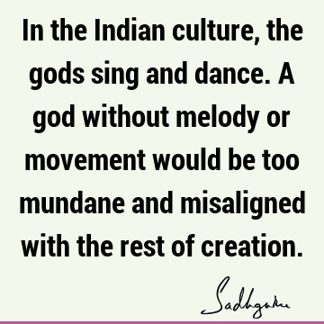In the Indian culture, the gods sing and dance. A god without melody or movement would be too mundane and misaligned with the rest of
