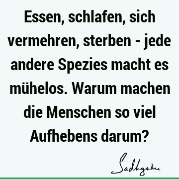 Essen, schlafen, sich vermehren, sterben - jede andere Spezies macht es mühelos. Warum machen die Menschen so viel Aufhebens darum?