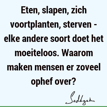 Eten, slapen, zich voortplanten, sterven - elke andere soort doet het moeiteloos. Waarom maken mensen er zoveel ophef over?