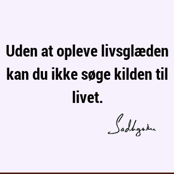 Uden at opleve livsglæden kan du ikke søge kilden til