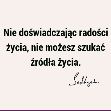 Nie doświadczając radości życia, nie możesz szukać źródła ż