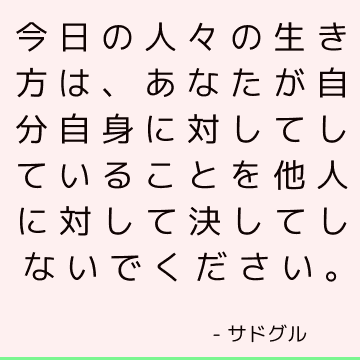 今日の人々の生き方は、あなたが自分自身に対してしていることを他人に対して決してしないでください。