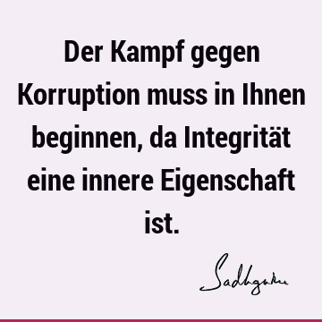 Der Kampf gegen Korruption muss in Ihnen beginnen, da Integrität eine innere Eigenschaft