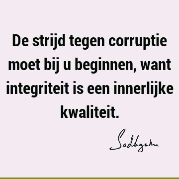 De strijd tegen corruptie moet bij u beginnen, want integriteit is een innerlijke