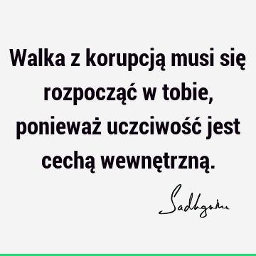 Walka z korupcją musi się rozpocząć w tobie, ponieważ uczciwość jest cechą wewnętrzną