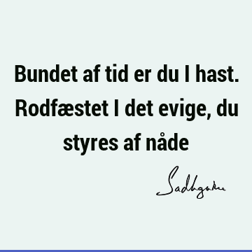 Bundet af tid er du i hast. Rodfæstet i det evige, du styres af nå