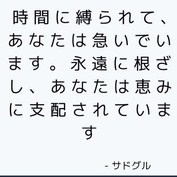 時間に縛られて、あなたは急いでいます。 永遠に根ざし、あなたは恵みに支配されています