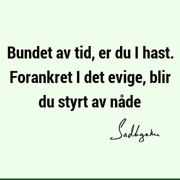 Bundet av tid, er du i hast. Forankret i det evige, blir du styrt av nå