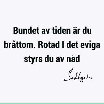 Bundet av tiden är du bråttom. Rotad i det eviga styrs du av nå