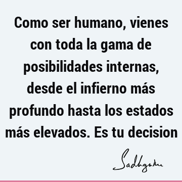 Como ser humano, vienes con toda la gama de posibilidades internas, desde el infierno más profundo hasta los estados más elevados. Es tu