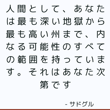 人間として、あなたは最も深い地獄から最も高い州まで、内なる可能性のすべての範囲を持っています。 それはあなた次第です