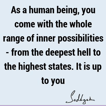 As a human being, you come with the whole range of inner possibilities - from the deepest hell to the highest states. It is up to