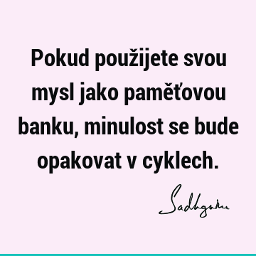 Pokud použijete svou mysl jako paměťovou banku, minulost se bude opakovat v