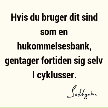 Hvis du bruger dit sind som en hukommelsesbank, gentager fortiden sig selv i