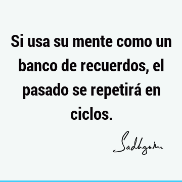 Si usa su mente como un banco de recuerdos, el pasado se repetirá en