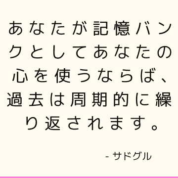 あなたが記憶バンクとしてあなたの心を使うならば、過去は周期的に繰り返されます。