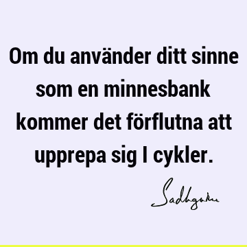 Om du använder ditt sinne som en minnesbank kommer det förflutna att upprepa sig i