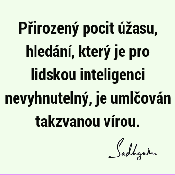 Přirozený pocit úžasu, hledání , který je pro lidskou inteligenci nevyhnutelný, je umlčován takzvanou ví