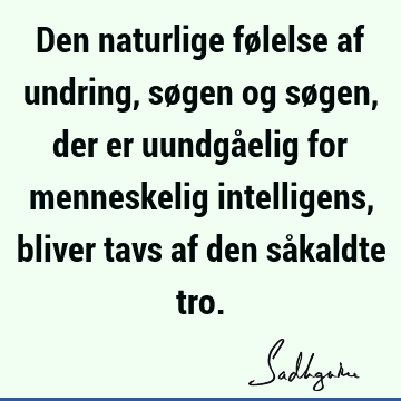 Den naturlige følelse af undring, søgen og søgen, der er uundgåelig for menneskelig intelligens, bliver tavs af den såkaldte