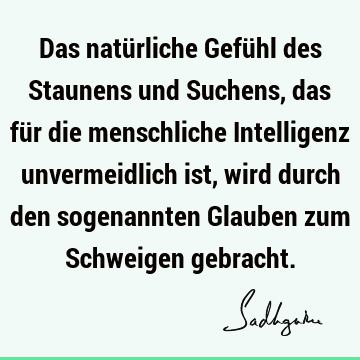 Das natürliche Gefühl des Staunens und Suchens, das für die menschliche Intelligenz unvermeidlich ist, wird durch den sogenannten Glauben zum Schweigen