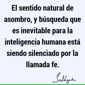 El sentido natural de asombro, y búsqueda que es inevitable para la inteligencia humana está siendo silenciado por la llamada