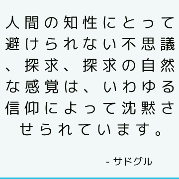 人間の知性にとって避けられない不思議、探求、探求の自然な感覚は、いわゆる信仰によって沈黙させられています。