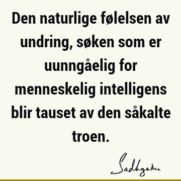 Den naturlige følelsen av undring, søken som er uunngåelig for menneskelig intelligens blir tauset av den såkalte