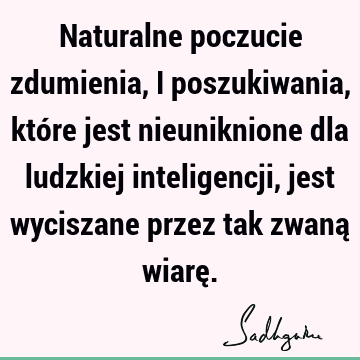 Naturalne poczucie zdumienia, i poszukiwania, które jest nieuniknione dla ludzkiej inteligencji, jest wyciszane przez tak zwaną wiarę