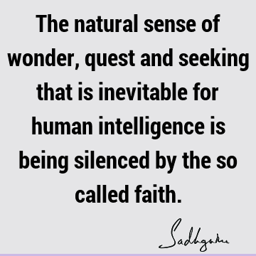 The natural sense of wonder, quest and seeking that is inevitable for human intelligence is being silenced by the so called