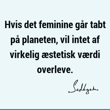 Hvis det feminine går tabt på planeten, vil intet af virkelig æstetisk værdi