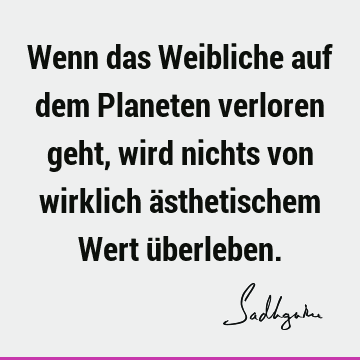 Wenn das Weibliche auf dem Planeten verloren geht, wird nichts von wirklich ästhetischem Wert ü