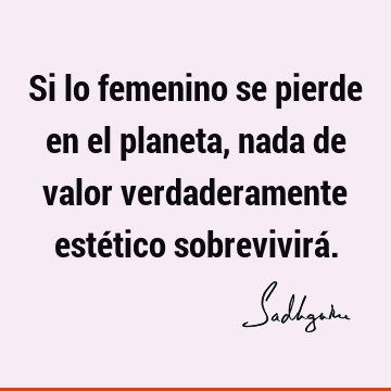 Si lo femenino se pierde en el planeta, nada de valor verdaderamente estético sobrevivirá