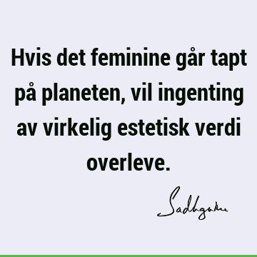 Hvis det feminine går tapt på planeten, vil ingenting av virkelig estetisk verdi