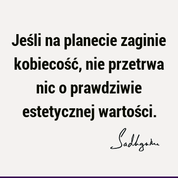 Jeśli na planecie zaginie kobiecość, nie przetrwa nic o prawdziwie estetycznej wartoś