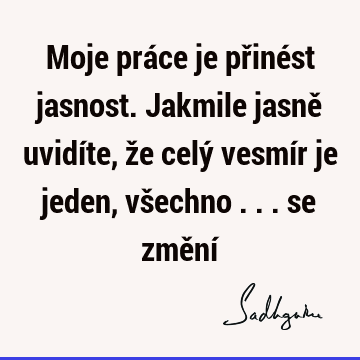 Moje práce je přinést jasnost. Jakmile jasně uvidíte, že celý vesmír je jeden, všechno ... se změní