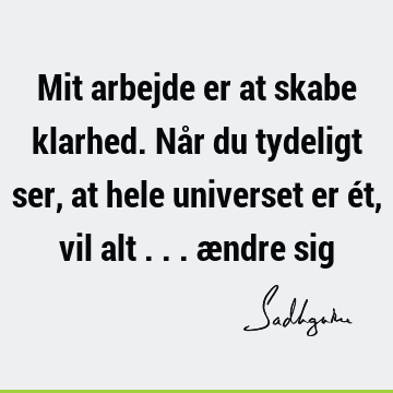 Mit arbejde er at skabe klarhed. Når du tydeligt ser, at hele universet er ét, vil alt ... ændre