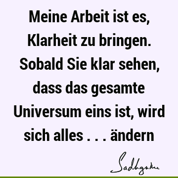 Meine Arbeit ist es, Klarheit zu bringen. Sobald Sie klar sehen, dass das gesamte Universum eins ist, wird sich alles ... ä