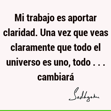 Mi trabajo es aportar claridad. Una vez que veas claramente que todo el universo es uno, todo ... cambiará