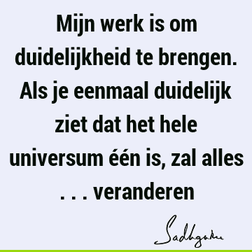 Mijn werk is om duidelijkheid te brengen. Als je eenmaal duidelijk ziet dat het hele universum één is, zal alles ...