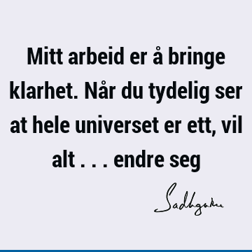 Mitt arbeid er å bringe klarhet. Når du tydelig ser at hele universet er ett, vil alt ... endre