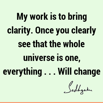 My work is to bring clarity. Once you clearly see that the whole universe is one, everything ...will