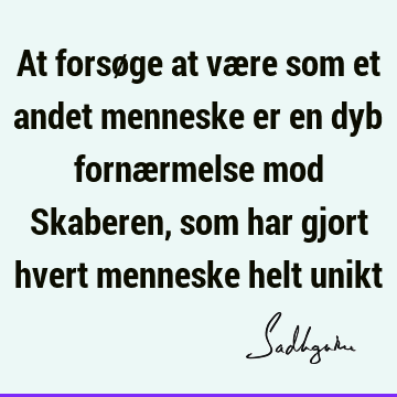 At forsøge at være som et andet menneske er en dyb fornærmelse mod Skaberen, som har gjort hvert menneske helt